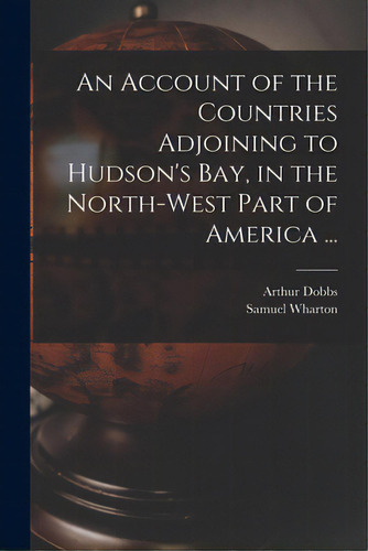 An Account Of The Countries Adjoining To Hudson's Bay, In The North-west Part Of America ..., De Dobbs, Arthur 1689-1765. Editorial Legare Street Pr, Tapa Blanda En Inglés