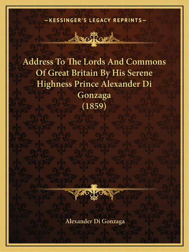 Address To The Lords And Commons Of Great Britain By His Serene Highness Prince Alexander Di Gonz..., De Gonzaga, Alexander Di. Editorial Kessinger Pub Llc, Tapa Blanda En Inglés