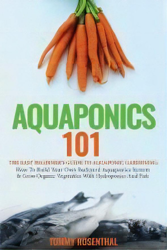 Aquaponics 101 : The Easy Beginner's Guide To Aquaponic Gardening: How To Build Your Own Backyard..., De Tommy Rosenthal. Editorial Semsoli, Tapa Blanda En Inglés