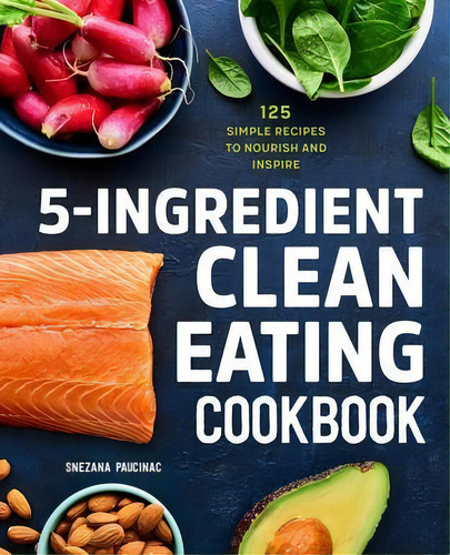 5-ingredient Clean Eating Cookbook : 125 Simple Recipes To Nourish And Inspire, De Snezana Paucinac. Editorial Rockridge Press, Tapa Blanda En Inglés