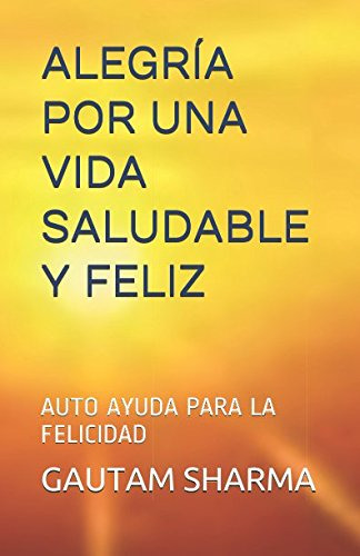 Alegria Por Una Vida Saludable Y Feliz: Auto Ayuda Para La F