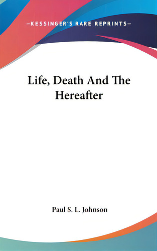Life, Death And The Hereafter, De Johnson, Paul S. L.. Editorial Kessinger Pub Llc, Tapa Dura En Inglés