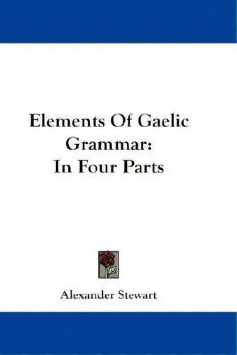 Elements Of Gaelic Grammar : In Four Parts, De Alexander Stewart., Vol. 1. Editorial Kessinger Publishing, Tapa Blanda En Inglés