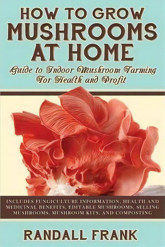 How To Grow Mushrooms At Home : Guide To Indoor Mushroom Farming For Health And Profit, De Randall Frank. Editorial Homesteading Publishers, Tapa Blanda En Inglés, 2013