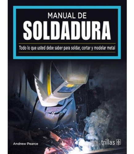 Manual De Soldadura: Todo Lo Que Usted Debe Saber Para Soldar, Cortar Y Modelar Metal, De Andrew Pearce. Editorial Trillas, Tapa Blanda En Español