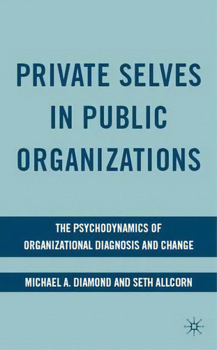 Private Selves In Public Organizations: The Psychodynamics Of Organizational Diagnosis And Change, De Michael A. Diamond., Vol. 1. Editorial Palgrave Macmillan, Tapa Dura En Inglés