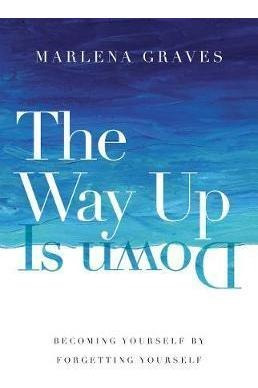 The Way Up Is Down : Becoming Yourself By Forgetting Your...