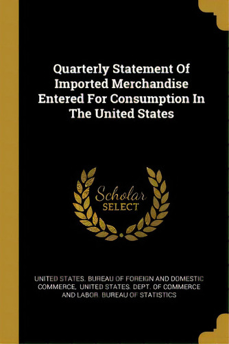 Quarterly Statement Of Imported Merchandise Entered For Consumption In The United States, De United States Bureau Of Foreign And Dom. Editorial Wentworth Pr, Tapa Blanda En Inglés