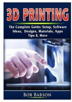 3d Printing The Complete Guide : Setup, Software, Ideas, ...