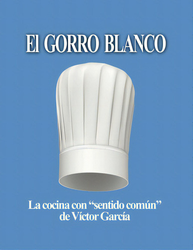 El Gorro Blanco: La Cocina Con Sentido Comãâºn: La Cocina Con 'sentido Común', De García, Víctor., Vol. 1. Editorial Lulu Pr, Tapa Blanda En Español