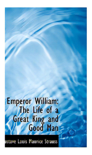 Emperor William: The Life Of A Great King And Good Man, De Louis Maurice Strauss, Gustave. Editorial Bibliobazaar, Tapa Blanda En Inglés