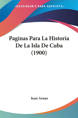 Paginas Para La Historia De La Isla De Cuba (1900), De Arnao, Juan., Vol. 1. Editorial Kessinger Pub Llc, Tapa Blanda En Español