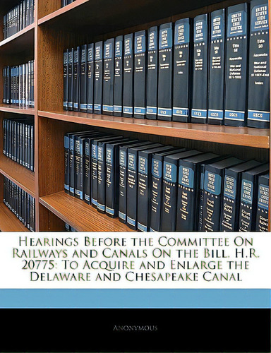 Hearings Before The Committee On Railways And Canals On The Bill, H.r. 20775: To Acquire And Enla..., De Anonymous. Editorial Nabu Pr, Tapa Blanda En Inglés