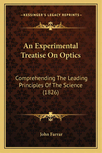 An Experimental Treatise On Optics: Comprehending The Leading Principles Of The Science (1826), De Farrar, John. Editorial Kessinger Pub Llc, Tapa Blanda En Inglés
