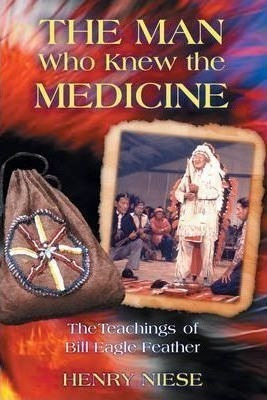 The Man Who Knew The Medicine : The Teachings Of Bill Eagle 