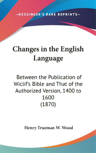 Changes In The English Language: Between The Publication Of Wiclif's Bible And That Of The Author..., De Wood, Henry Trueman W.. Editorial Kessinger Pub Llc, Tapa Dura En Inglés