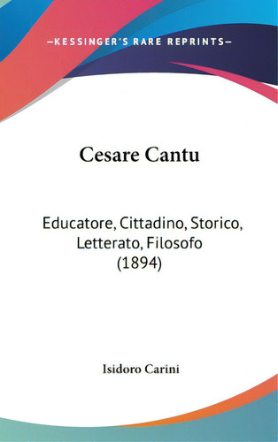 Cesare Cantu: Educatore, Cittadino, Storico, Letterato, Filosofo (1894), De Carini, Isidoro. Editorial Kessinger Pub Llc, Tapa Dura En Inglés