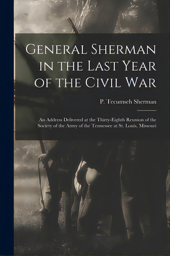 General Sherman In The Last Year Of The Civil War: An Address Delivered At The Thirty-eighth Reun..., De Sherman, P. Tecumseh (philemon Tecums. Editorial Legare Street Pr, Tapa Blanda En Inglés