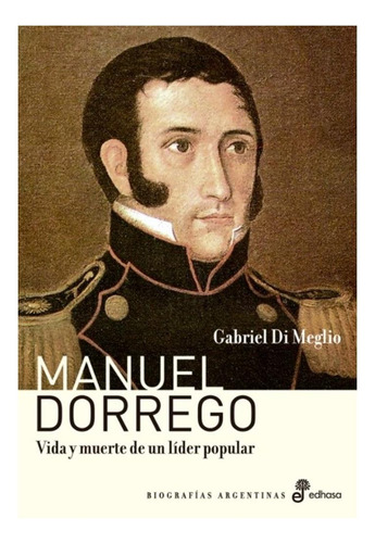 Manuel Dorrego. Vida Y Muerte De Un Líder Popular