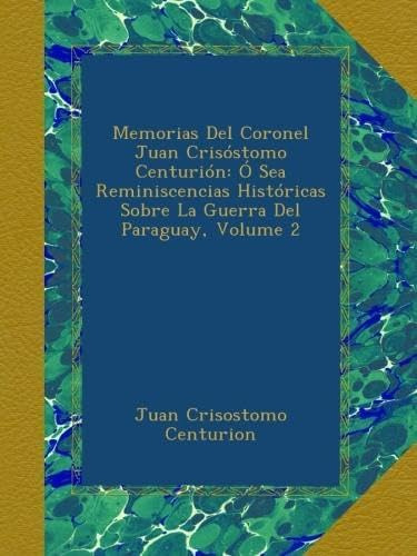 Libro: Memorias Del Coronel Juan Crisóstomo Centurión: Ó Sea