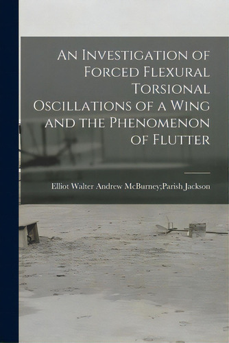 An Investigation Of Forced Flexural Torsional Oscillations Of A Wing And The Phenomenon Of Flutter, De Jackson, Andrew Mcburney Parish Elliot. Editorial Hassell Street Pr, Tapa Blanda En Inglés