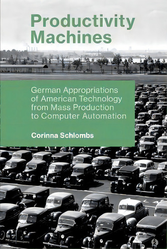 Productivity Machines : German Appropriations Of American Technology From Mass Production To Comp..., De Corinna Schlombs. Editorial Mit Press Ltd, Tapa Blanda En Inglés
