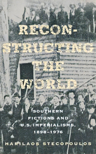 Reconstructing The World: Southern Fictions And U.s. Imperialisms, 1898-1976, De Stecopoulos, Harilaos. Editorial Cornell Univ Pr, Tapa Dura En Inglés