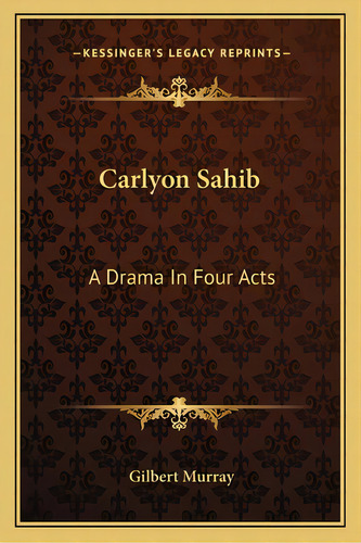 Carlyon Sahib: A Drama In Four Acts, De Murray, Gilbert. Editorial Kessinger Pub Llc, Tapa Blanda En Inglés