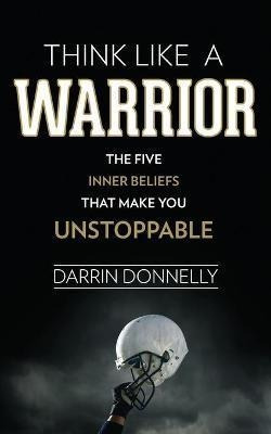 Think Like A Warrior : The Five Inner Beliefs That Make You