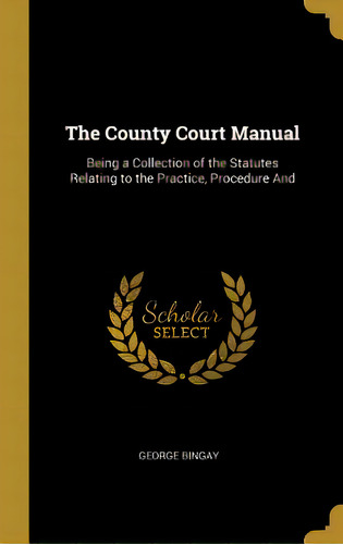 The County Court Manual: Being A Collection Of The Statutes Relating To The Practice, Procedure And, De Bingay, George. Editorial Wentworth Pr, Tapa Dura En Inglés