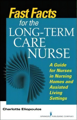 Fast Facts For The Long-term Care Nurse : A Guide For Nurses In Nursing Homes And Assisted Living..., De Charlotte Eliopoulos. Editorial Springer Publishing Co Inc, Tapa Blanda En Inglés