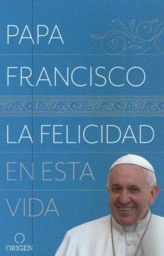 La Felicidad En Esta Vida, De Papa Francisco. Editora Origen - Argentina, Capa Mole Em Espanhol