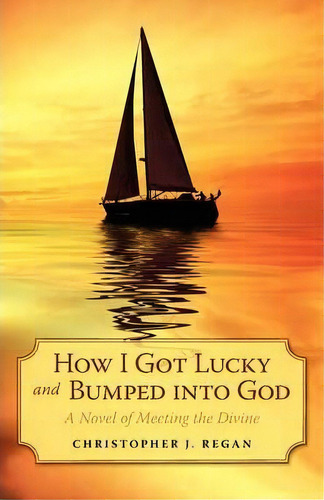 How I Got Lucky And Bumped Into God : A Novel Of Meeting The Divine, De Christopher J Regan. Editorial Iuniverse, Tapa Blanda En Inglés