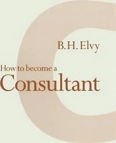 How To Become A Consultant, De B. H. Elvy., Vol. 1. Editorial Palgrave Macmillan, Tapa Dura En Inglés