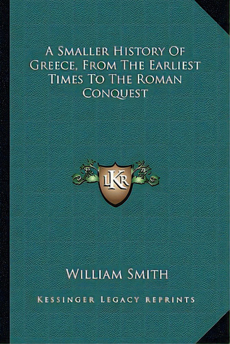 A Smaller History Of Greece, From The Earliest Times To The Roman Conquest, De Smith, William. Editorial Kessinger Pub Llc, Tapa Blanda En Inglés