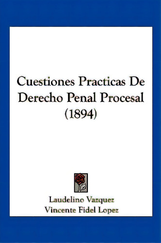 Cuestiones Practicas De Derecho Penal Procesal (1894), De Vazquez, Laudelino., Vol. 1. Editorial Kessinger Pub Llc, Tapa Blanda En Español, 1894