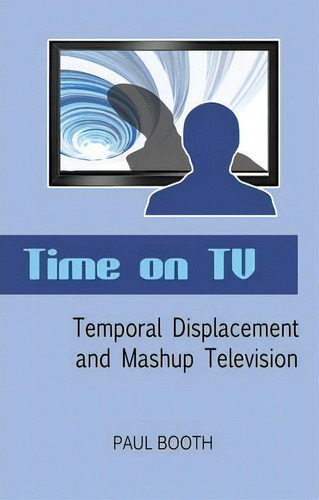 Time On Tv : Temporal Displacement And Mashup Television, De Paul Booth. Editorial Peter Lang Publishing Inc, Tapa Blanda En Inglés