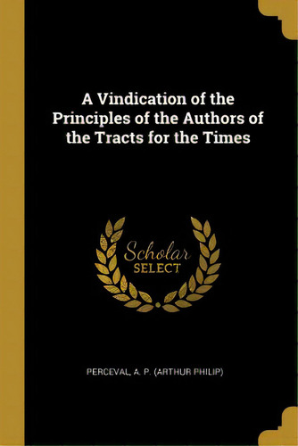 A Vindication Of The Principles Of The Authors Of The Tracts For The Times, De A. P. (arthur Philip), Perceval. Editorial Wentworth Pr, Tapa Blanda En Inglés
