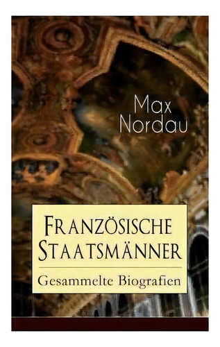 Franzoesische Staatsmanner : Gesammelte Biografien: Adolphe Thiers + Mac Mahon + Jules Simon + Le..., De Max Nordau. Editorial E-artnow, Tapa Blanda En Inglés
