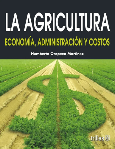 La Agricultura Economía, Administración Y Costos, De Oropeza Martinez, Humberto., Vol. 2. Editorial Trillas, Tapa Blanda En Español, 2008