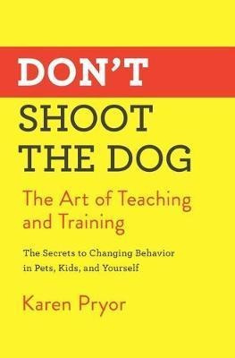 Don't Shoot The Dog : The Art Of Teaching And Training - ...