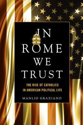 In Rome We Trust : The Rise Of Catholics In American Poli...