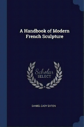 A Handbook Of Modern French Sculpture, De Daniel Cady Eaton. Editorial Sagwan Press, Tapa Blanda En Inglés