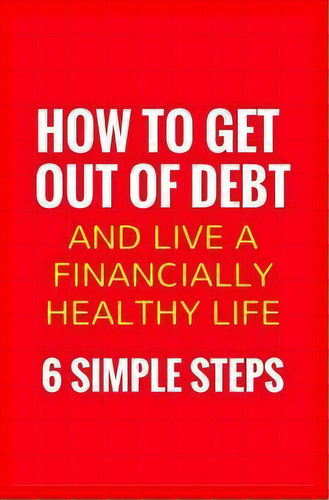 How To Get Out Of Debt And Live A Financially Healthy Life : 6 Simple Steps, De Elly Frank. Editorial Createspace Independent Publishing Platform, Tapa Blanda En Inglés
