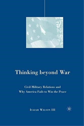 Thinking Beyond War: Civil-military Relations And Why America Fails To Win The Peace, De Wilson, I.. Editorial Springer, Tapa Blanda En Inglés