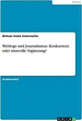 Weblogs Und Journalismus. Konkurrenz Oder Sinnvolle Erganzung?: Konkurrenz Oder Sinnvolle Ergänzung?, De Michael André Ankermüller., Vol. 1. Editorial Grin Publishing, Tapa Blanda En Alemán