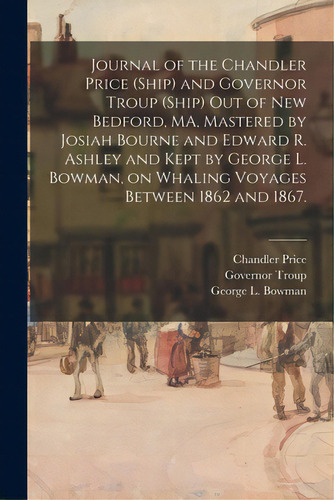 Journal Of The Chandler Price (ship) And Governor Troup (ship) Out Of New Bedford, Ma, Mastered B..., De Chandler Price (ship). Editorial Legare Street Pr, Tapa Blanda En Inglés