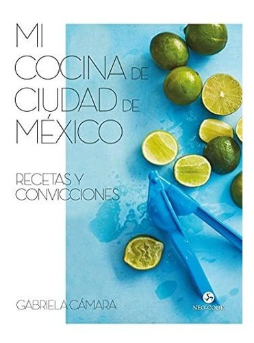 Mi Cocina De Ciudad De México: Recetas Y Convicciones (neo-c