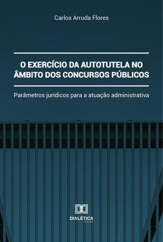 O Exercício Da Autotutela No Âmbito Dos Concursos Públicos, De Carlos Arruda Flores. Editorial Dialética, Tapa Blanda En Portugués, 2020