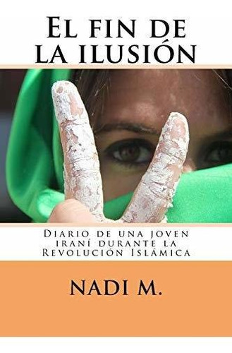 El Fin De La Ilusión: Diario De Una Joven Iraní Durante La R